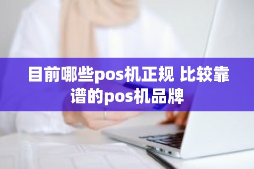 目前哪些pos机正规 比较靠谱的pos机品牌 目前哪些pos机正规 比较靠谱的pos机品牌