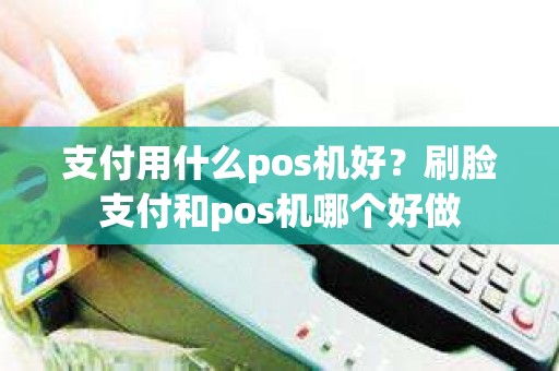 支付用什么pos机好？刷脸支付和pos机哪个好做