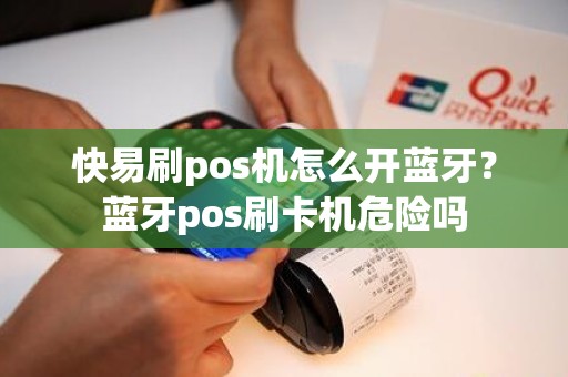 快易刷pos机怎么开蓝牙？蓝牙pos刷卡机危险吗