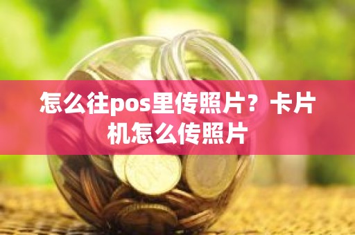 怎么往pos里传照片？卡片机怎么传照片
