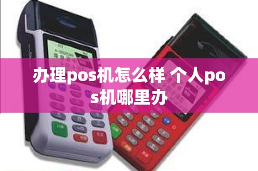 办理pos机怎么样 个人pos机哪里办