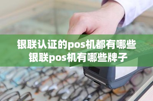 银联认证的pos机都有哪些 银联pos机有哪些牌子