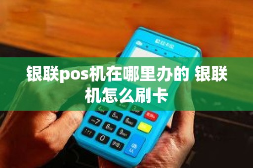 银联pos机在哪里办的 银联机怎么刷卡