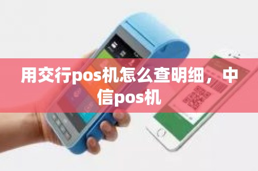 用交行pos机怎么查明细,中信pos机 用交行pos机怎么查明细,中信pos机