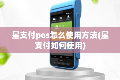 星支付pos怎么使用方法(星支付如何使用)