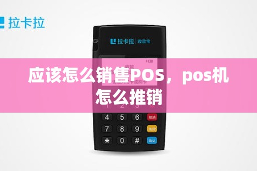 应该怎么销售POS,pos机怎么推销 应该怎么销售POS,pos机怎么推销