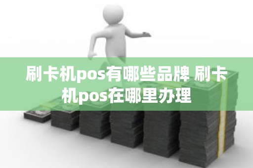 刷卡机pos有哪些品牌 刷卡机pos在哪里办理