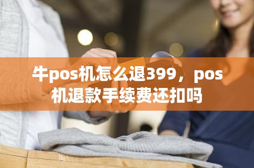 牛pos机怎么退399，pos机退款手续费还扣吗