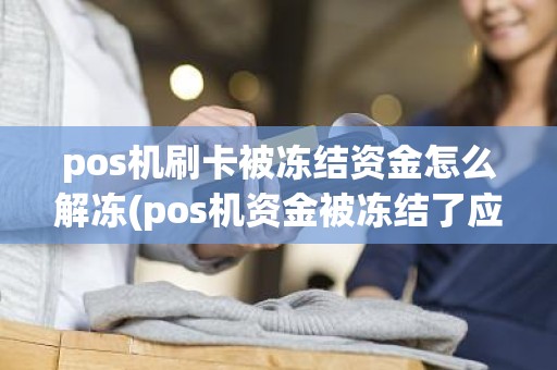 pos机刷卡被冻结资金怎么解冻(pos机资金被冻结了应该怎么办)