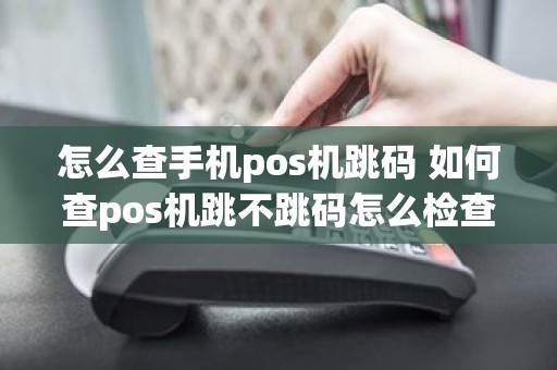 怎么查手机pos机跳码 如何查pos机跳不跳码怎么检查
