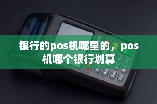 银行的pos机哪里的，pos机哪个银行划算