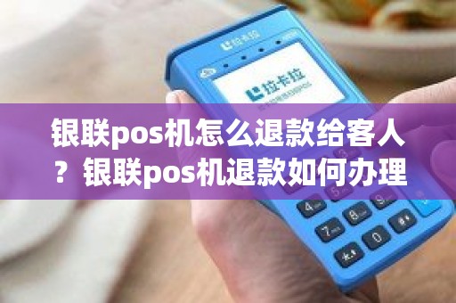 银联pos机怎么退款给客人?银联pos机退款如何办理 银联pos机怎么退款给客人?银联pos机退款如何办理