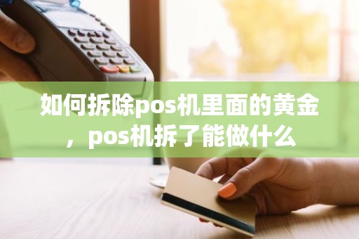 如何拆除pos机里面的黄金,pos机拆了能做什么 如何拆除pos机里面的黄金,pos机拆了能做什么