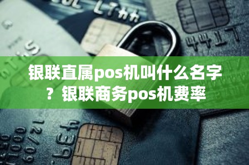 银联直属pos机叫什么名字?银联商务pos机费率 银联直属pos机叫什么名字?银联商务pos机费率