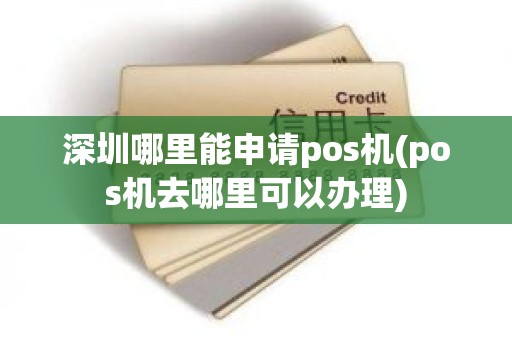 深圳哪里能申请pos机(pos机去哪里可以办理)