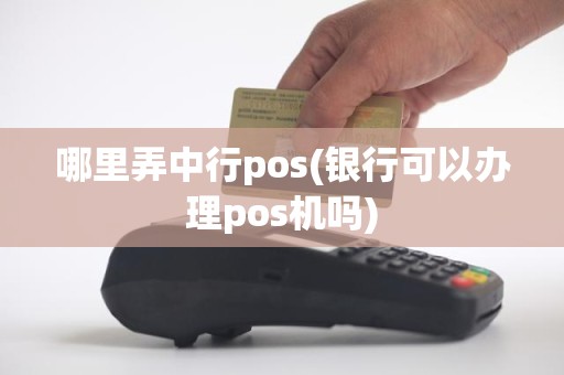 哪里弄中行pos(银行可以办理pos机吗)