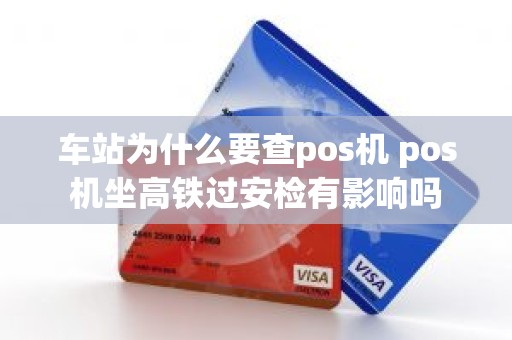 车站为什么要查pos机 pos机坐高铁过安检有影响吗