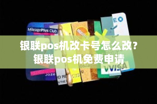 银联pos机改卡号怎么改？银联pos机免费申请