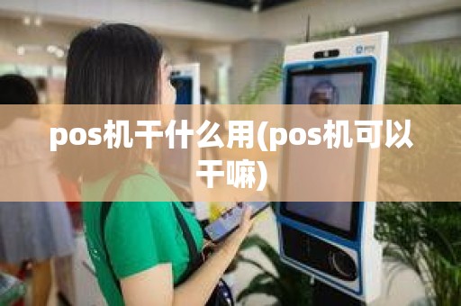 pos机干什么用(pos机可以干嘛)
