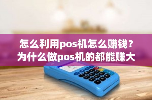 怎么利用pos机怎么赚钱？为什么做pos机的都能赚大钱