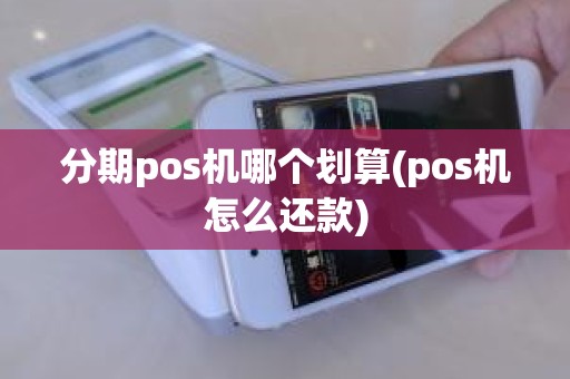 分期pos机哪个划算(pos机怎么还款)