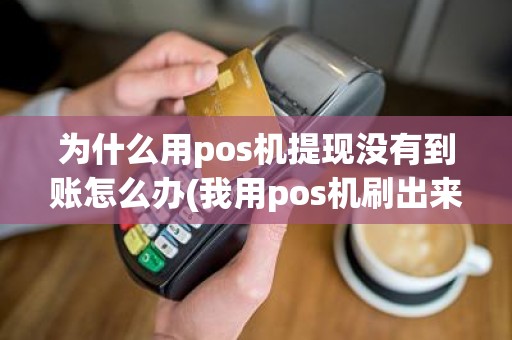 为什么用pos机提现没有到账怎么办(我用pos机刷出来的钱没到账)