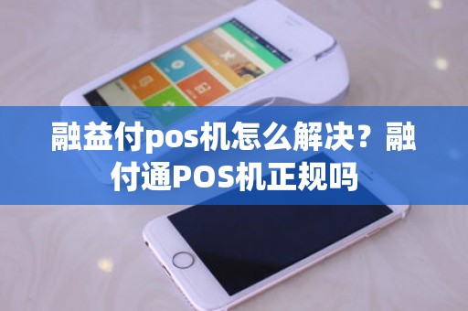 融益付pos机怎么解决？融付通POS机正规吗