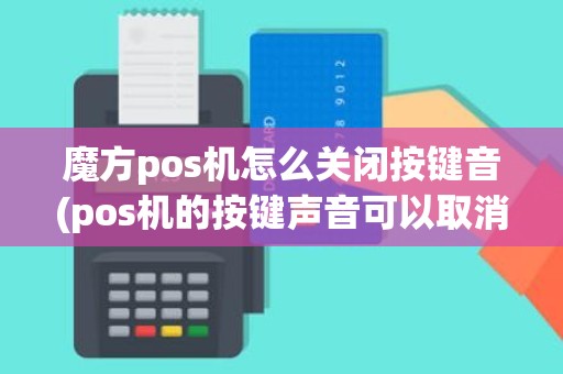 魔方pos机怎么关闭按键音(pos机的按键声音可以取消吗)