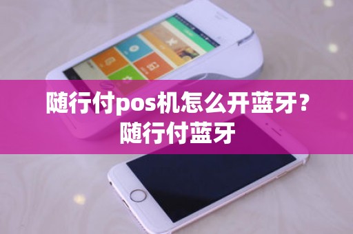 随行付pos机怎么开蓝牙？随行付蓝牙