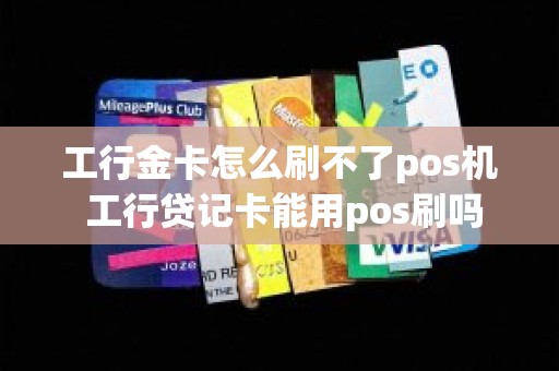 工行金卡怎么刷不了pos机 工行贷记卡能用pos刷吗