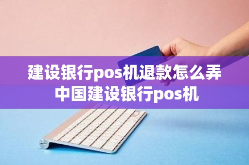 建设银行pos机退款怎么弄 中国建设银行pos机