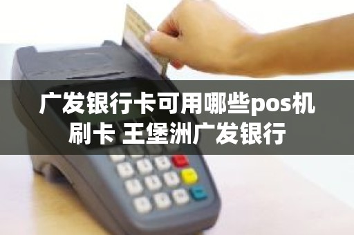 广发银行卡可用哪些pos机刷卡 王堡洲广发银行