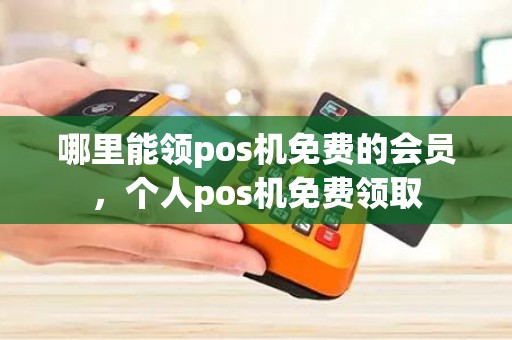 哪里能领pos机免费的会员，个人pos机免费领取