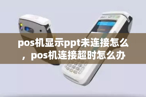 pos机显示ppt未连接怎么，pos机连接超时怎么办