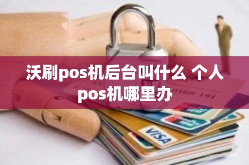 沃刷pos机后台叫什么 个人pos机哪里办