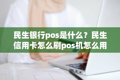 民生银行pos是什么？民生信用卡怎么刷pos机怎么用