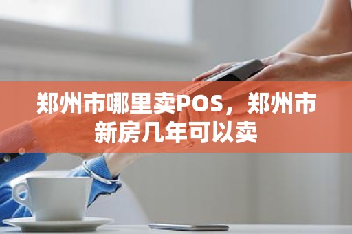 郑州市哪里卖POS，郑州市新房几年可以卖
