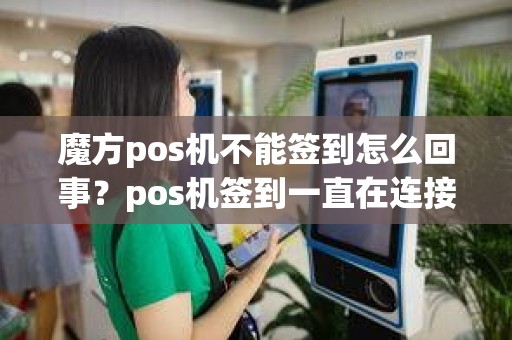 魔方pos机不能签到怎么回事？pos机签到一直在连接