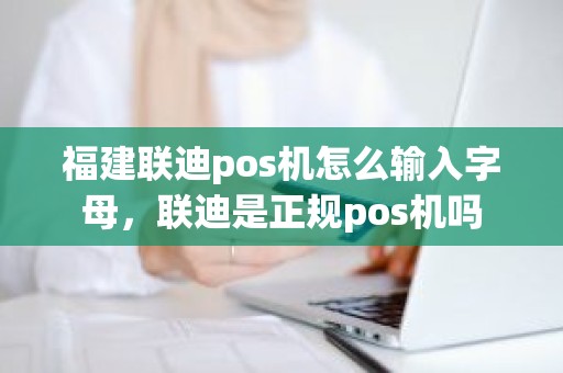 福建联迪pos机怎么输入字母，联迪是正规pos机吗