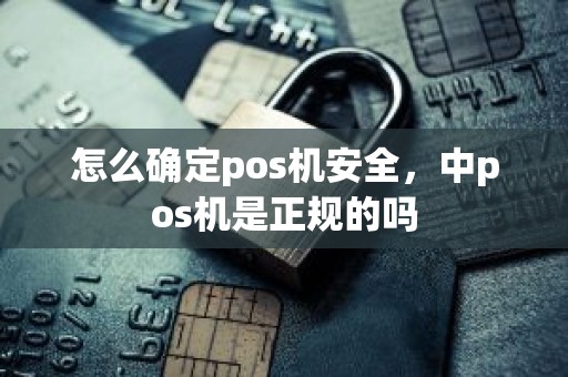 怎么确定pos机安全,中pos机是正规的吗 怎么确定pos机安全,中pos机是正规的吗
