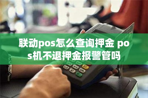 联动pos怎么查询押金 pos机不退押金报警管吗
