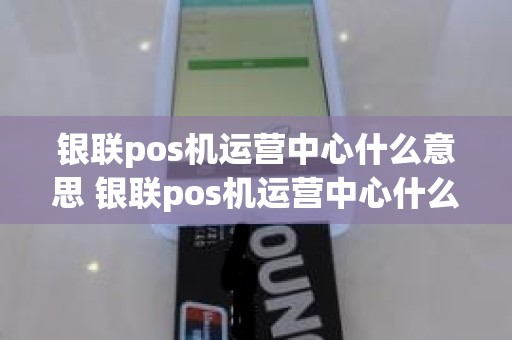 银联pos机运营中心什么意思 银联pos机运营中心什么意思 银联pos机运营中心什么意思 银联pos机运营中心什么意思