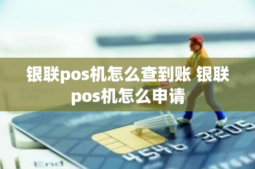 银联pos机怎么查到账 银联pos机怎么申请