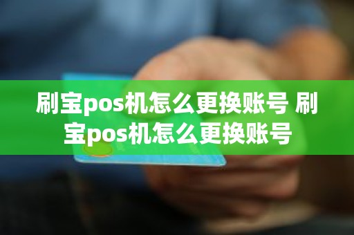 刷宝pos机怎么更换账号 刷宝pos机怎么更换账号 刷宝pos机怎么更换账号 刷宝pos机怎么更换账号