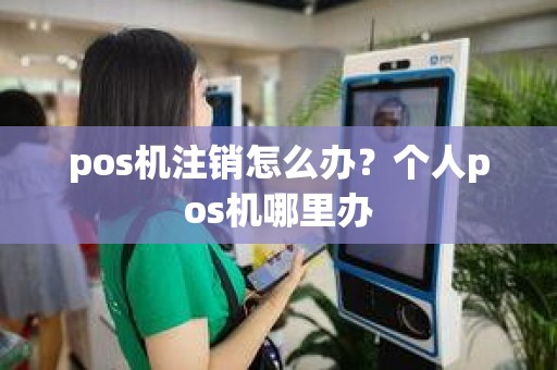 pos机注销怎么办？个人pos机哪里办
