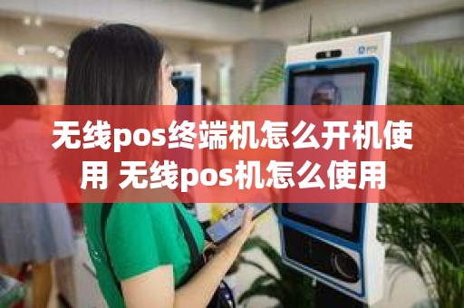 无线pos终端机怎么开机使用 无线pos机怎么使用 无线pos终端机怎么开机使用 无线pos机怎么使用