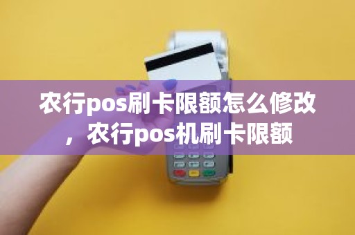 农行pos刷卡限额怎么修改，农行pos机刷卡限额