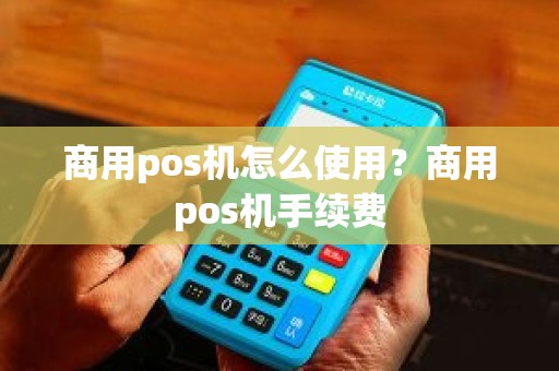 商用pos机怎么使用？商用pos机手续费