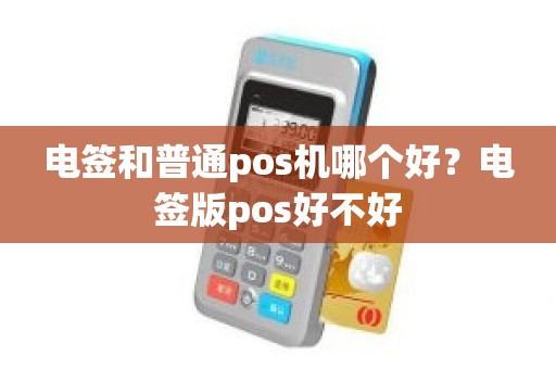电签和普通pos机哪个好?电签版pos好不好 电签和普通pos机哪个好?电签版pos好不好