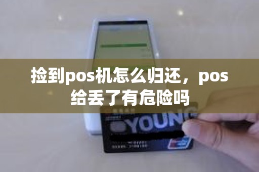 捡到pos机怎么归还，pos给丢了有危险吗